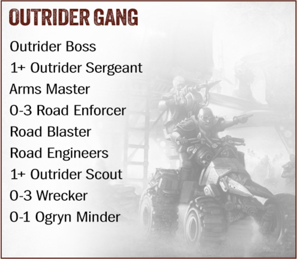 Outrider Gang list: Outrider Boss, 1+ Outrider Sergeant, Arms Master, 0-3 Road Enforcer, Road Blaster, Road Engineers, 1+ Outrider Scout, 0-3 Wrecker, 0-1 Ogryn Minder